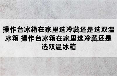 操作台冰箱在家里选冷藏还是选双温冰箱 操作台冰箱在家里选冷藏还是选双温冰箱